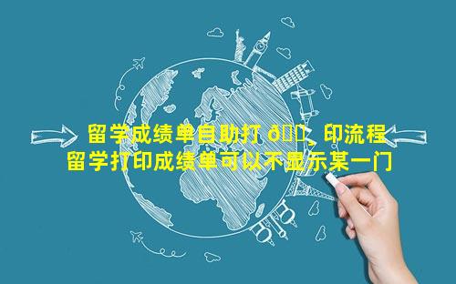 留学成绩单自助打 🕸 印流程 留学打印成绩单可以不显示某一门吗